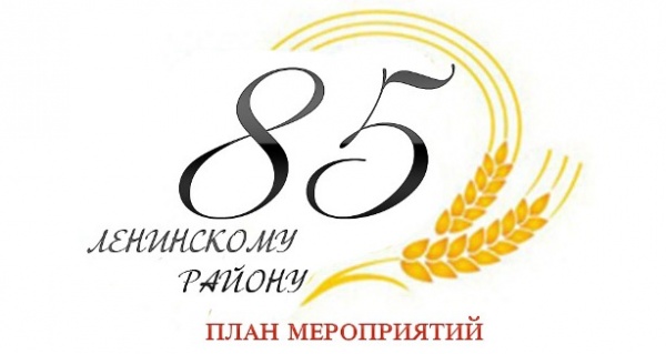 ПЛАН МЕРОПРИЯТИЙ ПОСВЯЩЕННЫХ 85-ЛЕТИЮ СО ДНЯ ОСНОВАНИЯ ЛЕНИНСКОГО РАЙОНА